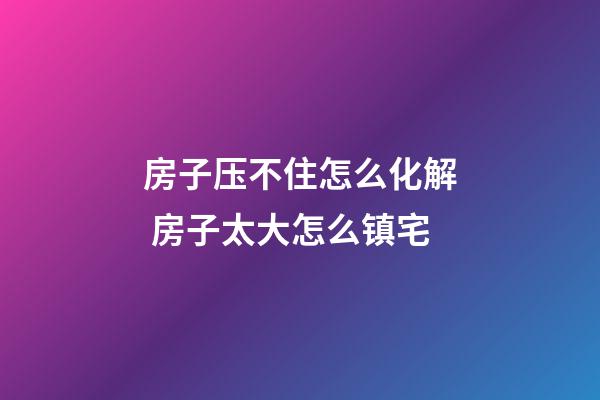 房子压不住怎么化解 房子太大怎么镇宅